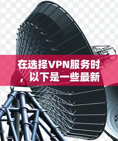在选择VPN服务时，以下是一些最新的VPN应用推荐，这些应用在市场上受欢迎且功能强大