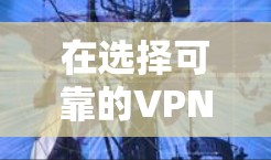 在选择可靠的VPN软件时，以下是一些建议和比较，帮助你找到最适合的选择