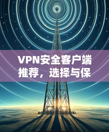 VPN安全客户端推荐，选择与保护您的隐私安全搭档