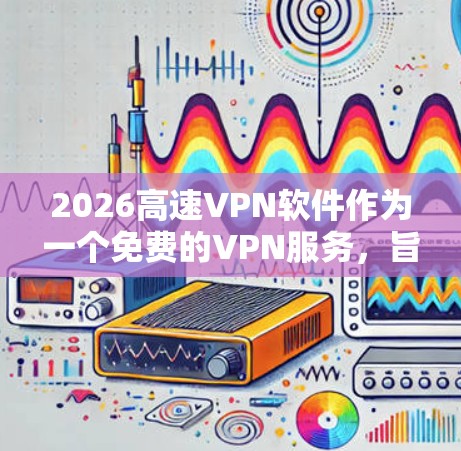 2026高速VPN软件作为一个免费的VPN服务,旨在为用户提供匿名网络访问和加速功能,特别适用于中国用户。以下是对该软件的详细分析和建议 2026高速VPN软件作为一个免费的VPN服务,旨在为用户提供匿名网络访问和加速功能,特别适用于中国用户。以下是对该软件的详细分析和建议