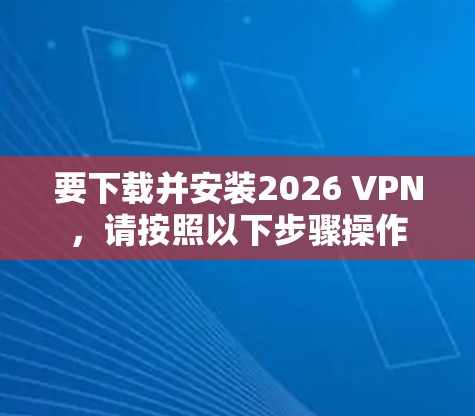 要下载并安装2026 VPN，请按照以下步骤操作