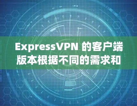 ExpressVPN 的客户端版本根据不同的需求和使用场景有所区别，以下是基于用户需求的客户端排行