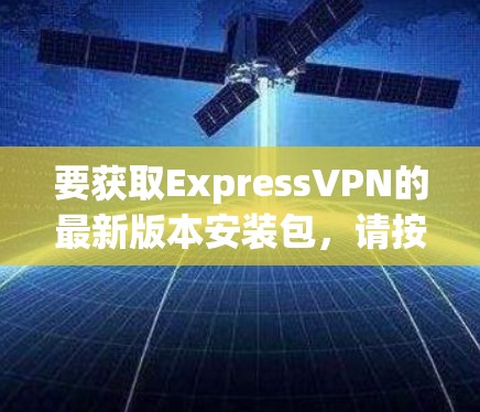 要获取ExpressVPN的最新版本安装包，请按照以下步骤操作