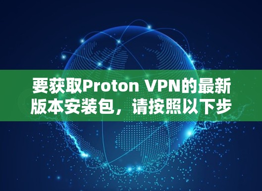 要获取Proton VPN的最新版本安装包,请按照以下步骤操作 要获取Proton VPN的最新版本安装包,请按照以下步骤操作