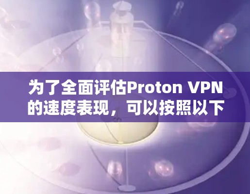 为了全面评估Proton VPN的速度表现，可以按照以下步骤进行测试和分析