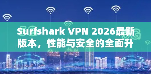 Surfshark VPN 2026最新版本，性能与安全的全面升级