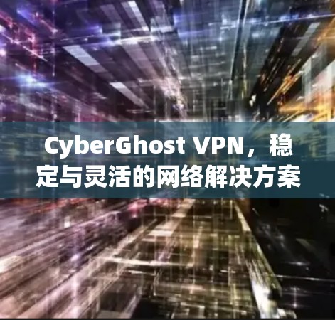 CyberGhost VPN，稳定与灵活的网络解决方案