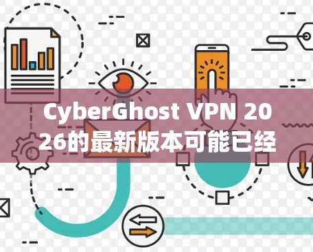 CyberGhost VPN 2026的最新版本可能已经发布,以下是该版本的主要特点和改进 CyberGhost VPN 2026的最新版本可能已经发布,以下是该版本的主要特点和改进