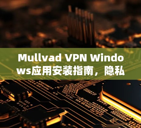 Mullvad VPN Windows应用安装指南,隐私保护秘籍