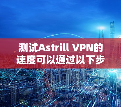 测试Astrill VPN的速度可以通过以下步骤进行，确保获得准确的结果