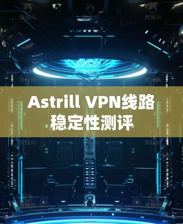 Astrill VPN线路稳定性测评 Astrill VPN线路稳定性测评