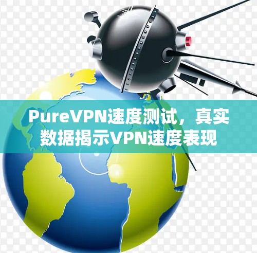 PureVPN速度测试,真实数据揭示VPN速度表现