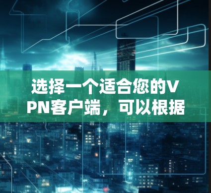 选择一个适合您的VPN客户端，可以根据以下因素进行综合评估