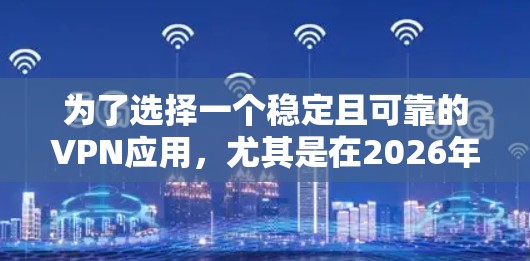 为了选择一个稳定且可靠的VPN应用，尤其是在2026年，您可以遵循以下步骤