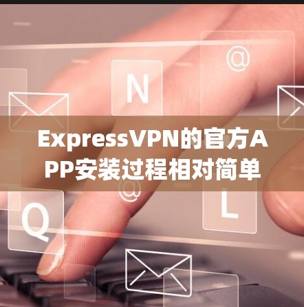 ExpressVPN的官方APP安装过程相对简单，以下是针对不同操作系统的详细安装步骤
