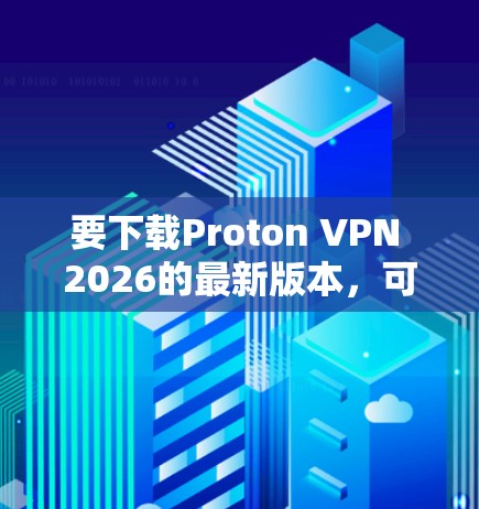 要下载Proton VPN 2026的最新版本，可以按照以下步骤操作