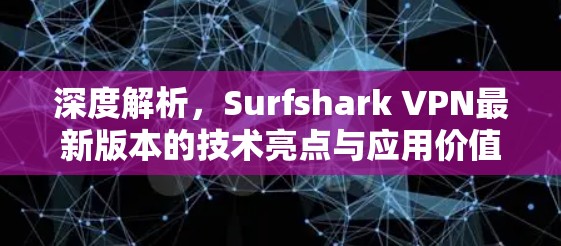深度解析,Surfshark VPN最新版本的技术亮点与应用价值 深度解析,Surfshark VPN最新版本的技术亮点与应用价值