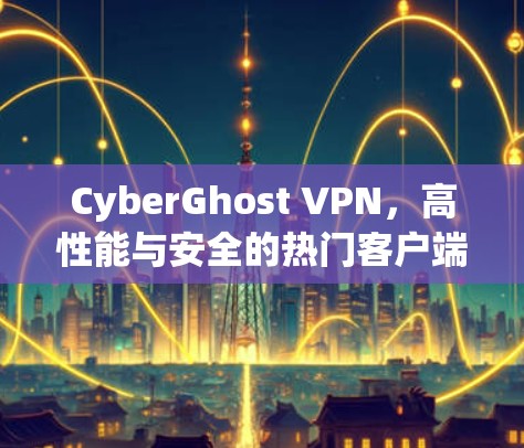 CyberGhost VPN，高性能与安全的热门客户端推荐