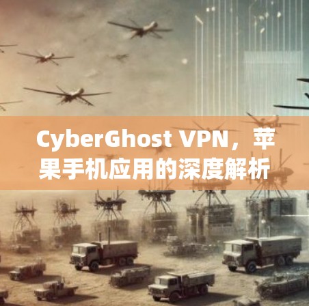 CyberGhost VPN，苹果手机应用的深度解析