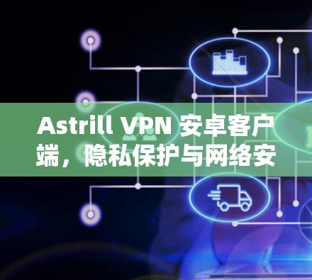 Astrill VPN 安卓客户端，隐私保护与网络安全的强大助力