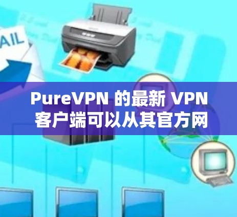 PureVPN 的最新 VPN 客户端可以从其官方网站或应用商店下载。以下是获取和安装最新版本的步骤