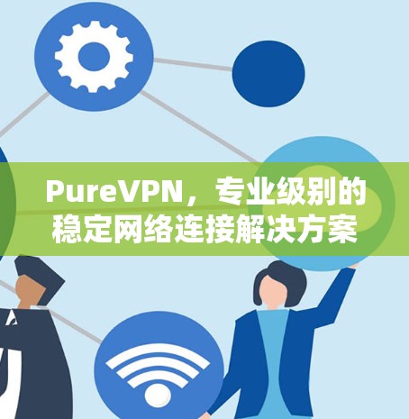PureVPN，专业级别的稳定网络连接解决方案