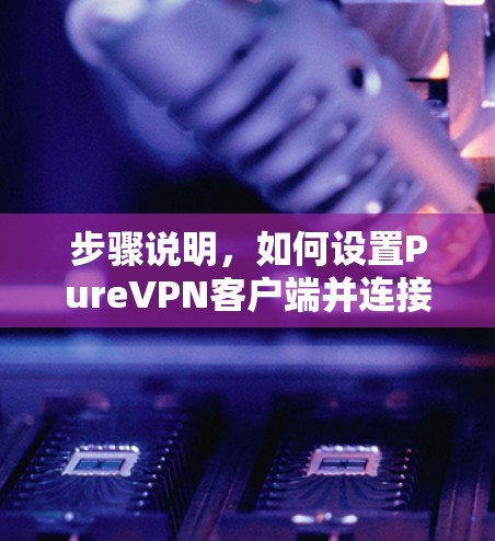 步骤说明,如何设置PureVPN客户端并连接服务器 步骤说明,如何设置PureVPN客户端并连接服务器