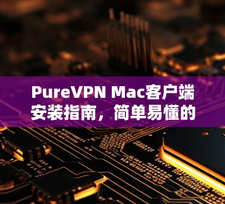PureVPN Mac客户端安装指南，简单易懂的步骤解析