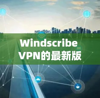 Windscribe VPN的最新版本是v2.2024.6，发布于2024年3月。以下是该版本的主要特点和改进