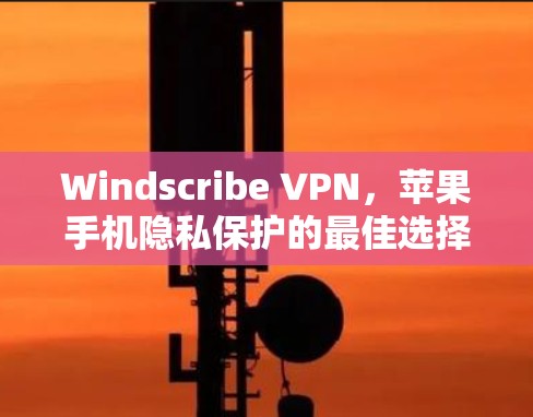 Windscribe VPN，苹果手机隐私保护的最佳选择