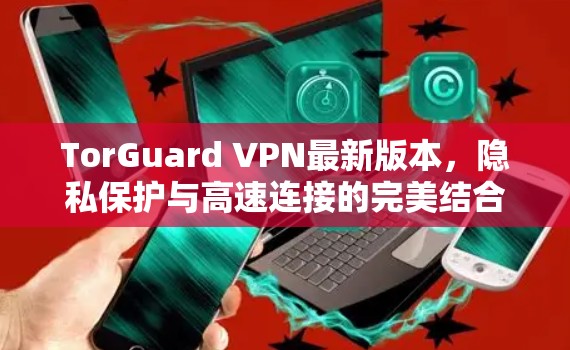 TorGuard VPN最新版本，隐私保护与高速连接的完美结合