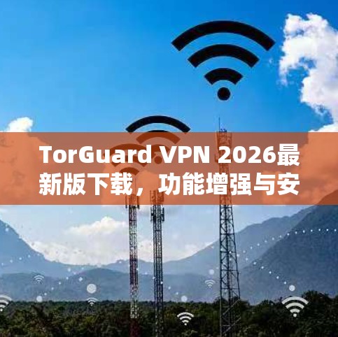 TorGuard VPN 2026最新版下载，功能增强与安全性能评估