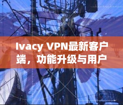 Ivacy VPN最新客户端,功能升级与用户体验优化分析 Ivacy VPN最新客户端,功能升级与用户体验优化分析