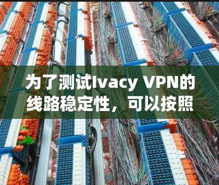 为了测试Ivacy VPN的线路稳定性，可以按照以下步骤进行