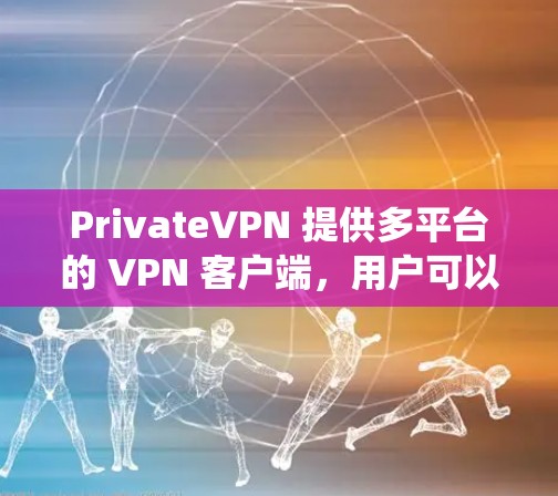 PrivateVPN 提供多平台的 VPN 客户端,用户可以根据自己的操作系统选择合适的版本来下载和安装。以下是获取最新版本的步骤