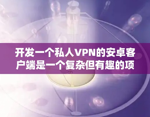 开发一个私人VPN的安卓客户端是一个复杂但有趣的项目，需要从多个方面进行规划和实施。以下是详细的步骤指南，帮助您系统地完成这个项目