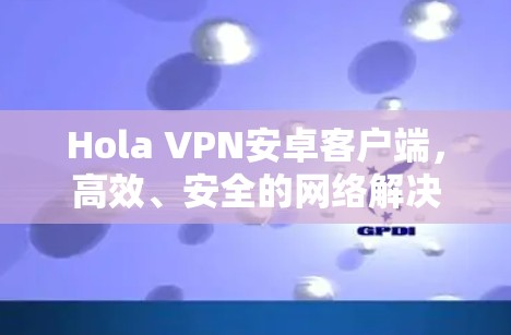 Hola VPN安卓客户端，高效、安全的网络解决方案