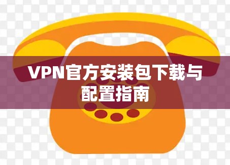 VPN官方安装包下载与配置指南
