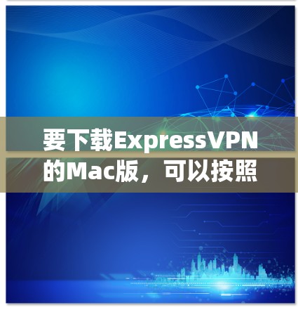 要下载ExpressVPN的Mac版,可以按照以下步骤操作