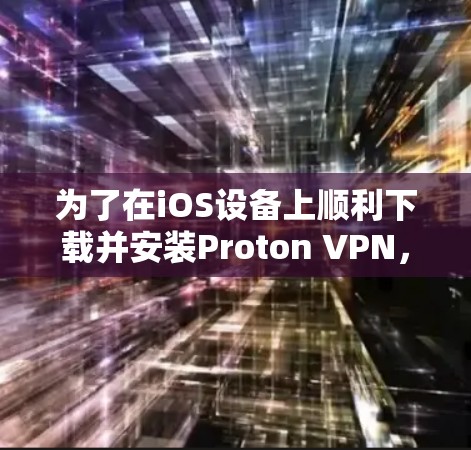 为了在iOS设备上顺利下载并安装Proton VPN，您可以按照以下步骤操作