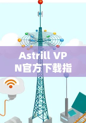 Astrill VPN官方下载指南,iPhone版安全快速访问 Astrill VPN官方下载指南,iPhone版安全快速访问