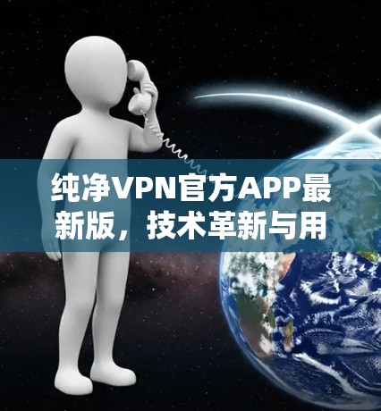 纯净VPN官方APP最新版，技术革新与用户体验优化