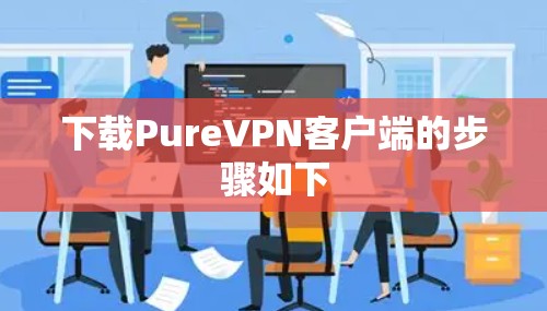下载PureVPN客户端的步骤如下 下载PureVPN客户端的步骤如下