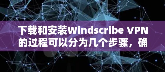 下载和安装Windscribe VPN的过程可以分为几个步骤,确保每一步都顺利进行。以下是详细的步骤说明