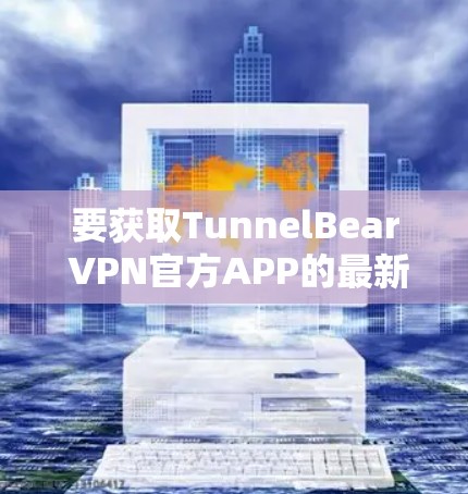 要获取TunnelBear VPN官方APP的最新版本，您可以按照以下步骤操作