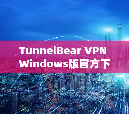 TunnelBear VPN Windows版官方下载指南 TunnelBear VPN Windows版官方下载指南