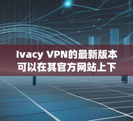 Ivacy VPN的最新版本可以在其官方网站上下载。以下是步骤