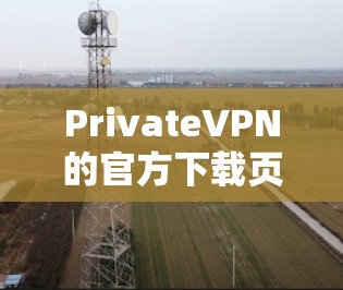 PrivateVPN的官方下载页面可以通过其官方网站访问。请确保从官方渠道下载以确保安全和合法性。以下是步骤