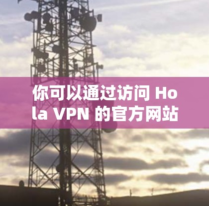 你可以通过访问 Hola VPN 的官方网站来下载最新版本。步骤如下