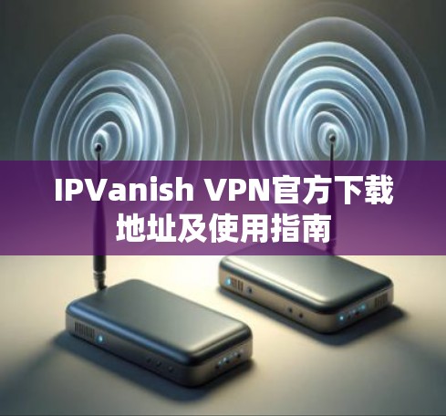 IPVanish VPN官方下载地址及使用指南